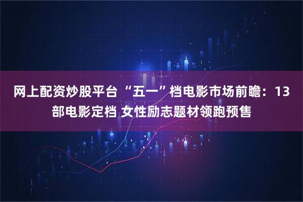 网上配资炒股平台 “五一”档电影市场前瞻：13部电影定档 女性励志题材领跑预售
