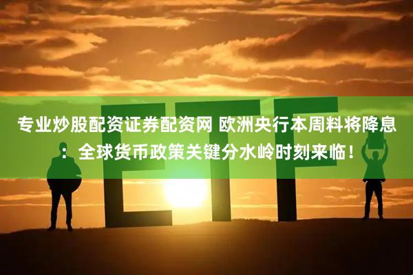 专业炒股配资证券配资网 欧洲央行本周料将降息：全球货币政策关键分水岭时刻来临！