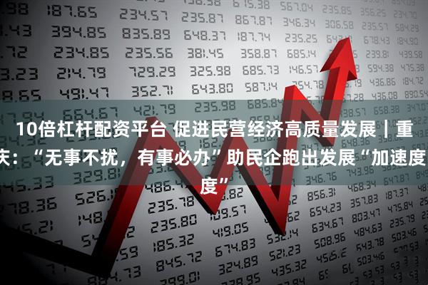 10倍杠杆配资平台 促进民营经济高质量发展｜重庆：“无事不扰，有事必办”助民企跑出发展“加速度”