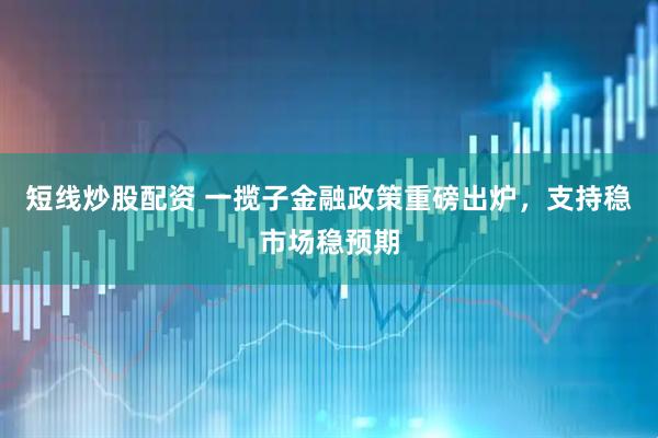 短线炒股配资 一揽子金融政策重磅出炉，支持稳市场稳预期